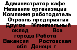 Администратор кафе › Название организации ­ Компания-работодатель › Отрасль предприятия ­ Другое › Минимальный оклад ­ 25 000 - Все города Работа » Вакансии   . Ростовская обл.,Донецк г.